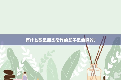 有什么歌是周杰伦作的却不是他唱的?