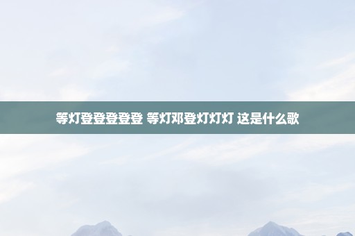 等灯登登登登登 等灯邓登灯灯灯 这是什么歌