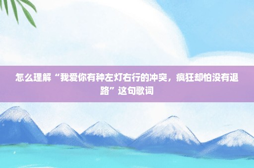 怎么理解“我爱你有种左灯右行的冲突，疯狂却怕没有退路”这句歌词