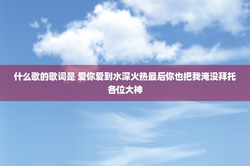 什么歌的歌词是 爱你爱到水深火热最后你也把我淹没拜托各位大神