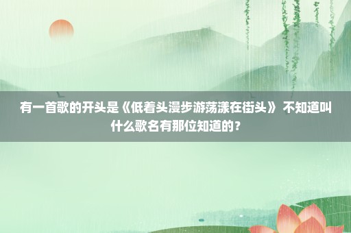 有一首歌的开头是《低着头漫步游荡漾在街头》 不知道叫什么歌名有那位知道的？