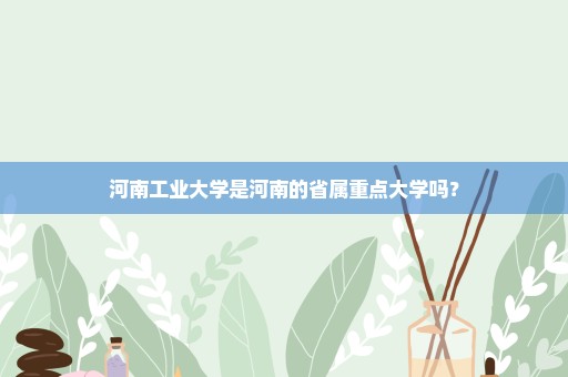 河南工业大学是河南的省属重点大学吗？