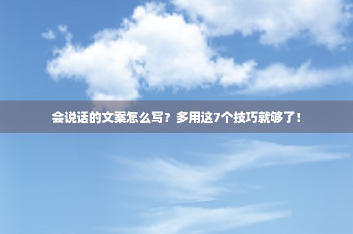 会说话的文案怎么写？多用这7个技巧就够了！