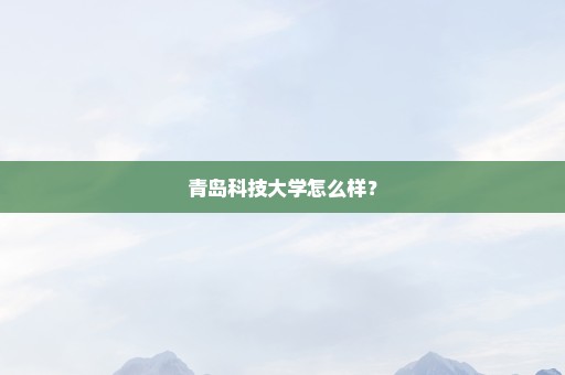 青岛科技大学怎么样？