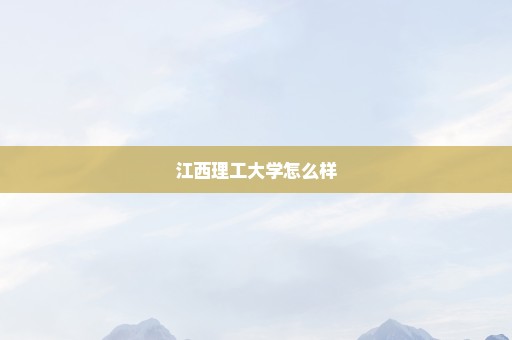 江西理工大学怎么样