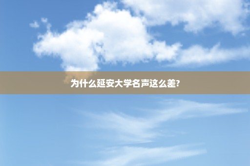 为什么延安大学名声这么差?