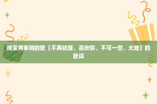 搜索黄家驹的歌［不再犹豫、喜欢你、不可一世、大地］的歌词