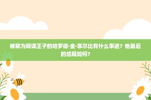 被称为间谍王子的哈罗德·金·菲尔比有什么事迹？他最后的结局如何？