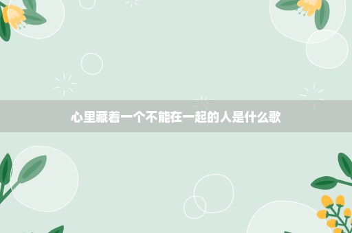 心里藏着一个不能在一起的人是什么歌