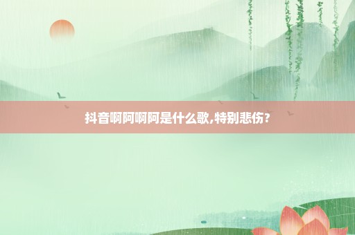 抖音啊阿啊阿是什么歌,特别悲伤?