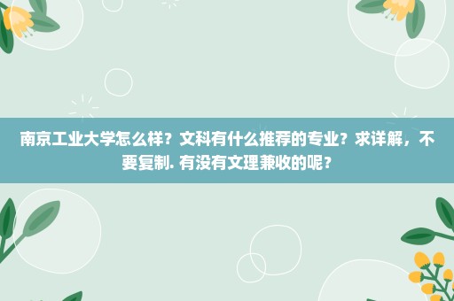 南京工业大学怎么样？文科有什么推荐的专业？求详解，不要复制. 有没有文理兼收的呢？