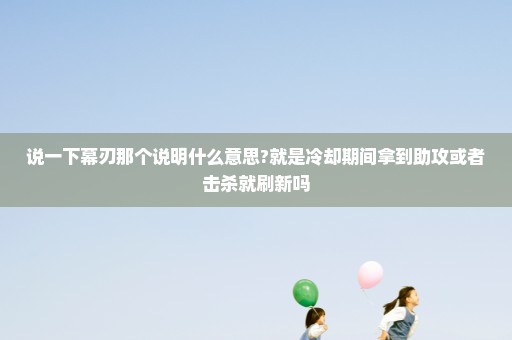 说一下幕刃那个说明什么意思?就是冷却期间拿到助攻或者击杀就刷新吗