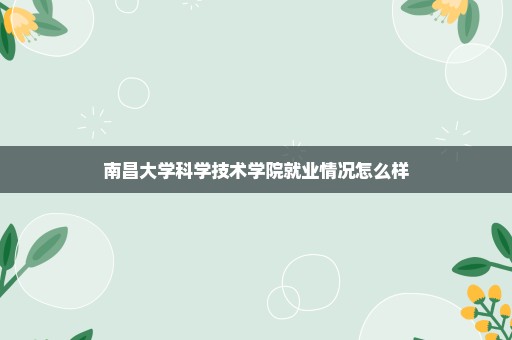 南昌大学科学技术学院就业情况怎么样