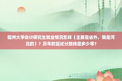 福州大学会计研究生就业情况怎样（主要是省外，我是河北的）？历年的复试分数线是多少等？