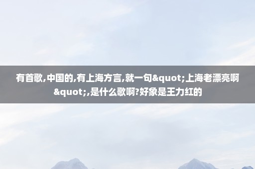 有首歌,中国的,有上海方言,就一句"上海老漂亮啊",是什么歌啊?好象是王力红的