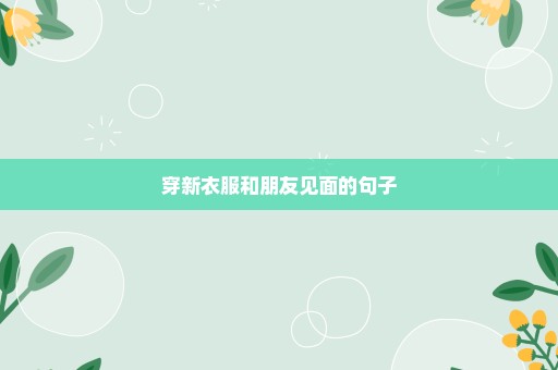 穿新衣服和朋友见面的句子