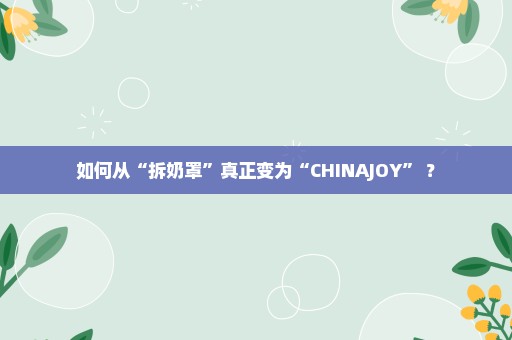 如何从“拆奶罩”真正变为“CHINAJOY” ？