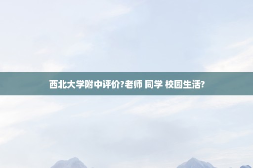 西北大学附中评价?老师 同学 校园生活?