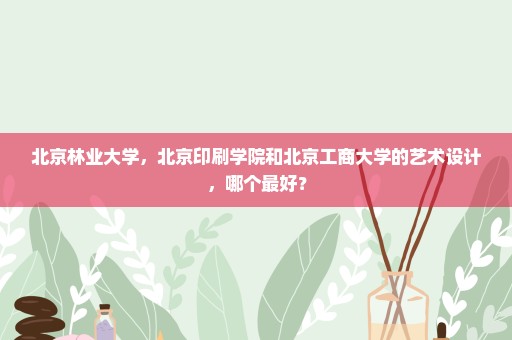 北京林业大学，北京印刷学院和北京工商大学的艺术设计，哪个最好？