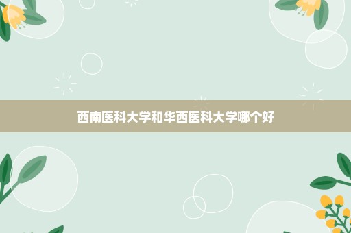 西南医科大学和华西医科大学哪个好