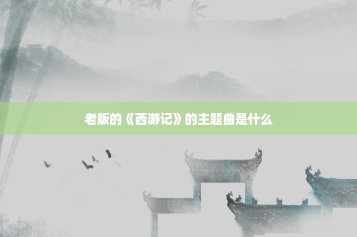 老版的《西游记》的主题曲是什么