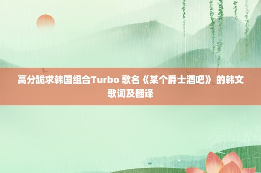 高分跪求韩国组合Turbo 歌名《某个爵士酒吧》 的韩文歌词及翻译