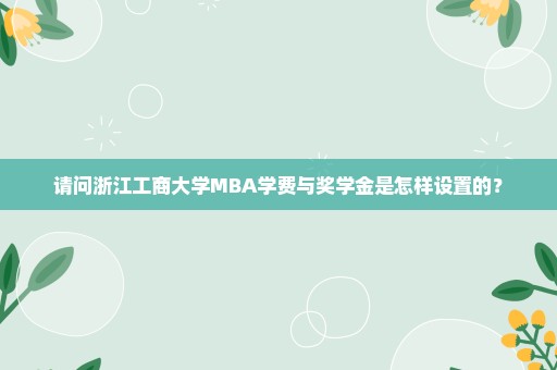 请问浙江工商大学MBA学费与奖学金是怎样设置的？