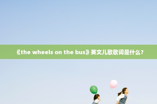 《the wheels on the bus》英文儿歌歌词是什么？