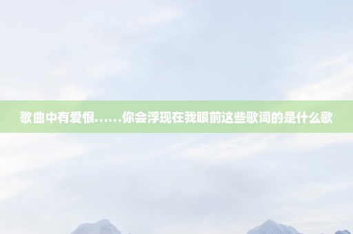 歌曲中有爱恨……你会浮现在我眼前这些歌词的是什么歌