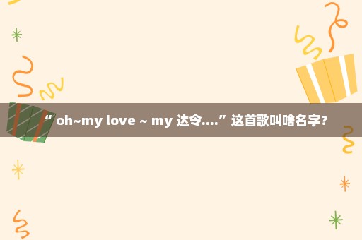 “ oh~my love ~ my 达令....”这首歌叫啥名字？