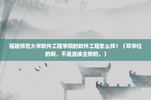 福建师范大学软件工程学院的软件工程怎么样？（双学位的啊，不是直接主修的。）