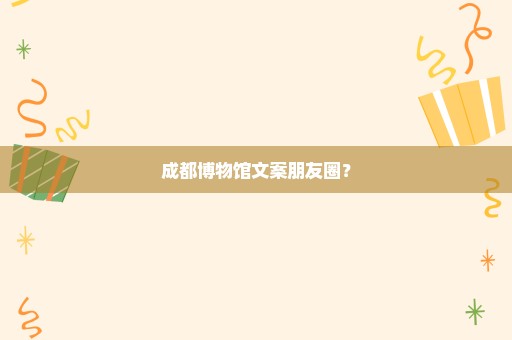 成都博物馆文案朋友圈？