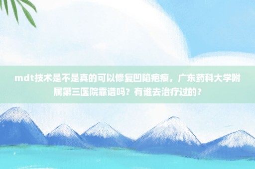 mdt技术是不是真的可以修复凹陷疤痕，广东药科大学附属第三医院靠谱吗？有谁去治疗过的？