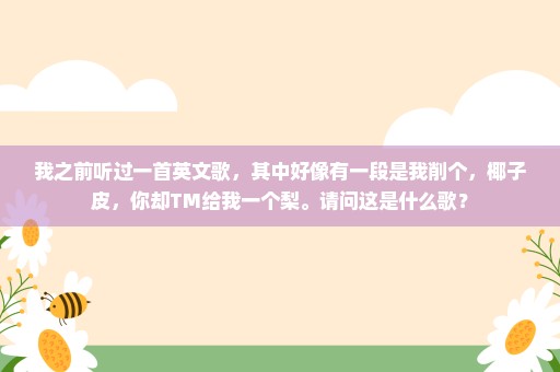 我之前听过一首英文歌，其中好像有一段是我削个，椰子皮，你却TM给我一个梨。请问这是什么歌？