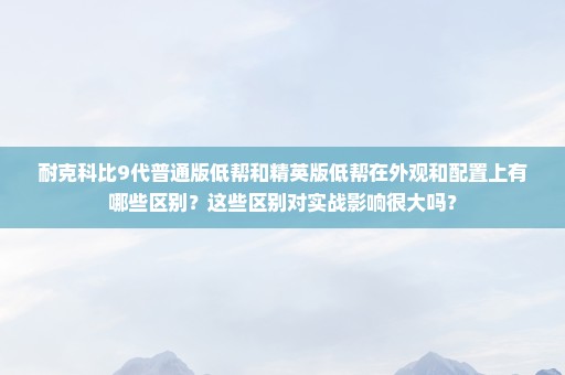 耐克科比9代普通版低帮和精英版低帮在外观和配置上有哪些区别？这些区别对实战影响很大吗？