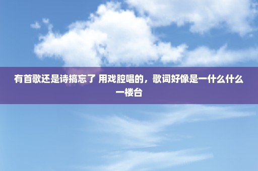 有首歌还是诗搞忘了 用戏腔唱的，歌词好像是一什么什么一楼台