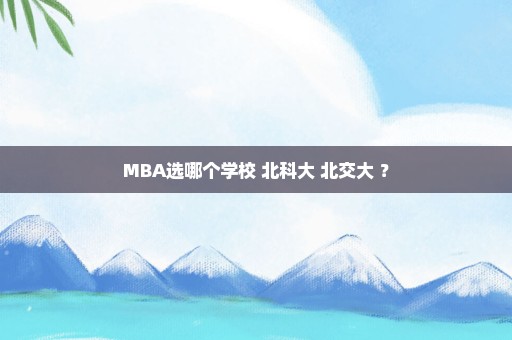 MBA选哪个学校 北科大 北交大 ？