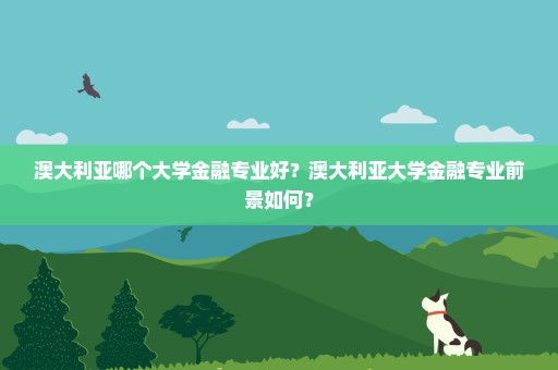 澳大利亚哪个大学金融专业好？澳大利亚大学金融专业前景如何？