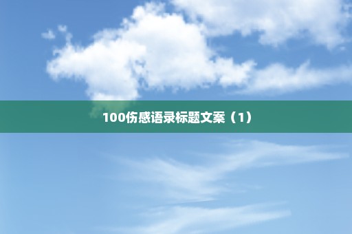 100伤感语录标题文案（1）