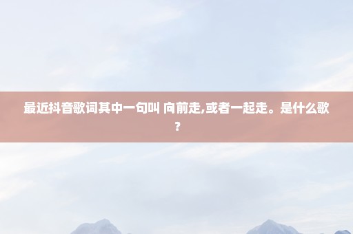 最近抖音歌词其中一句叫 向前走,或者一起走。是什么歌？