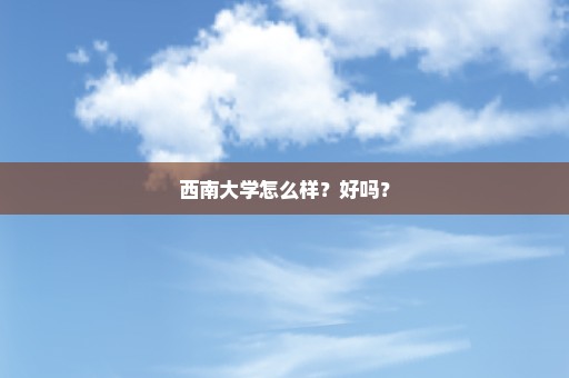 西南大学怎么样？好吗？