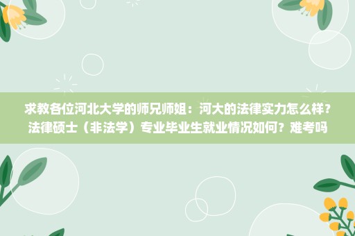 求教各位河北大学的师兄师姐：河大的法律实力怎么样？法律硕士（非法学）专业毕业生就业情况如何？难考吗