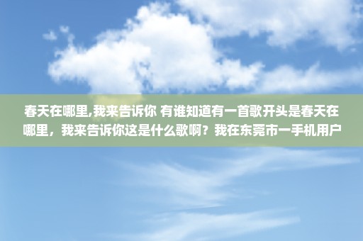 春天在哪里,我来告诉你 有谁知道有一首歌开头是春天在哪里，我来告诉你这是什么歌啊？我在东莞市一手机用户