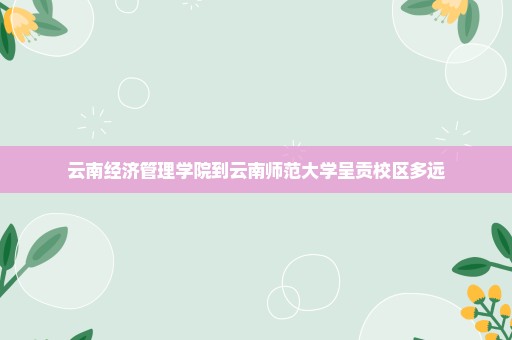 云南经济管理学院到云南师范大学呈贡校区多远