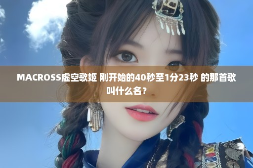 MACROSS虚空歌姬 刚开始的40秒至1分23秒 的那首歌叫什么名？